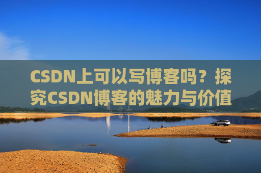 CSDN上可以写博客吗？探究CSDN博客的魅力与价值